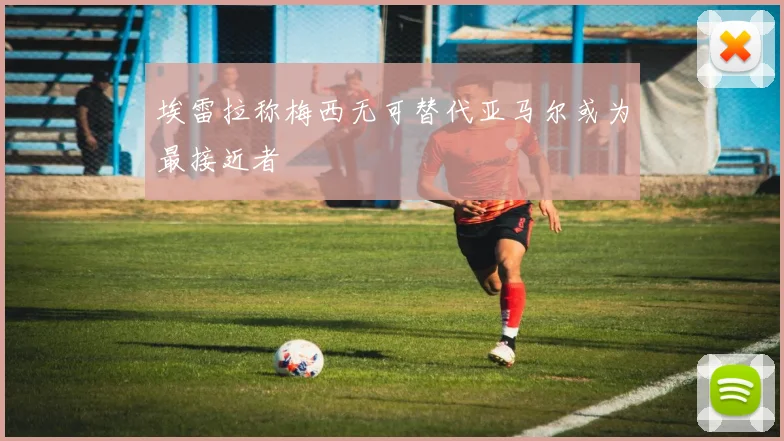 埃雷拉称梅西无可替代亚马尔或为最接近者