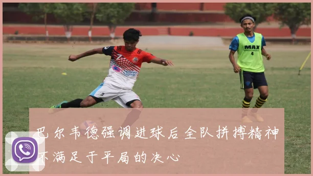 巴尔韦德强调进球后全队拼搏精神不满足于平局的决心