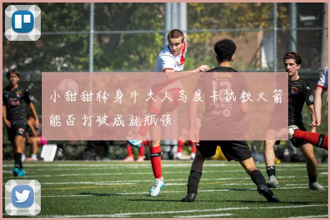小甜甜转身牛夫人乌度卡执教火箭能否打破成就瓶颈