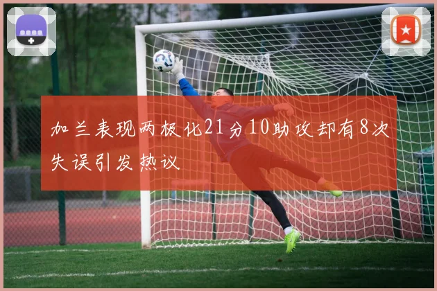 加兰表现两极化21分10助攻却有8次失误引发热议