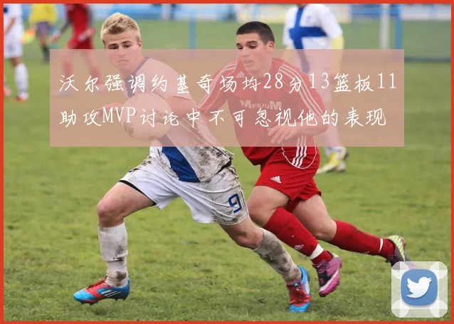 沃尔强调约基奇场均28分13篮板11助攻MVP讨论中不可忽视他的表现