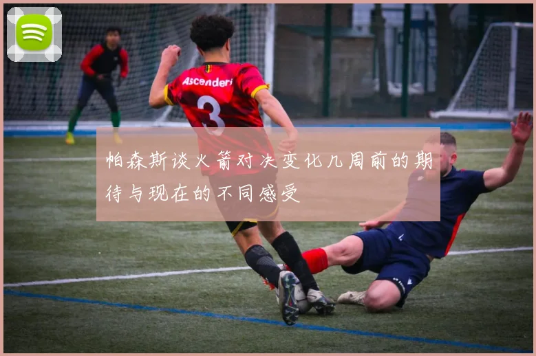 帕森斯谈火箭对决变化几周前的期待与现在的不同感受
