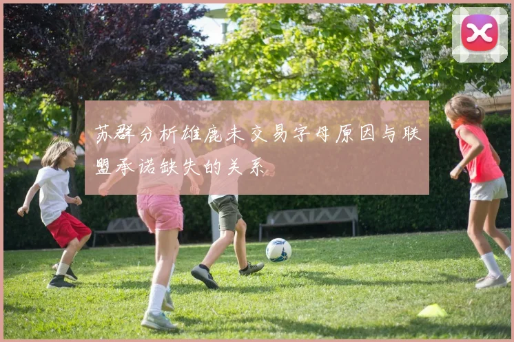 苏群分析雄鹿未交易字母原因与联盟承诺缺失的关系