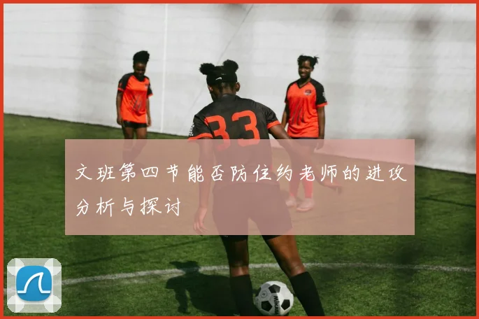 文班第四节能否防住约老师的进攻分析与探讨