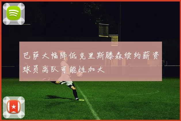 巴萨大幅降低克里斯滕森续约薪资球员离队可能性加大