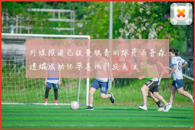 外媒报道已故曼联青训球员汤普森遗孀成功怀孕喜讯引发关注