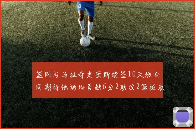 篮网与马拉奇史密斯续签10天短合同期待他场均贡献6分2助攻2篮板表现
