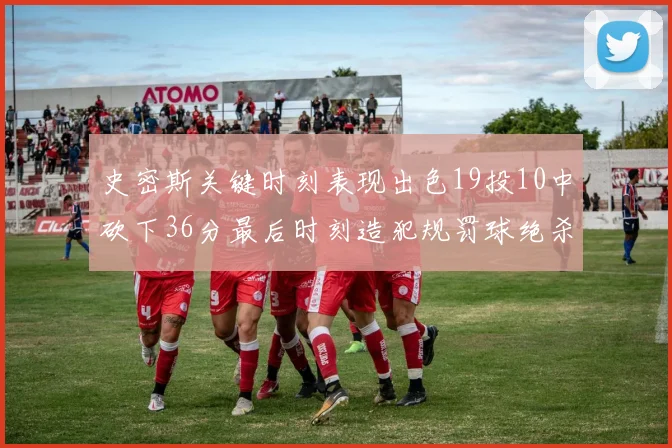 史密斯关键时刻表现出色19投10中砍下36分最后时刻造犯规罚球绝杀对手