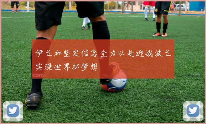 伊兰加坚定信念全力以赴迎战波兰实现世界杯梦想