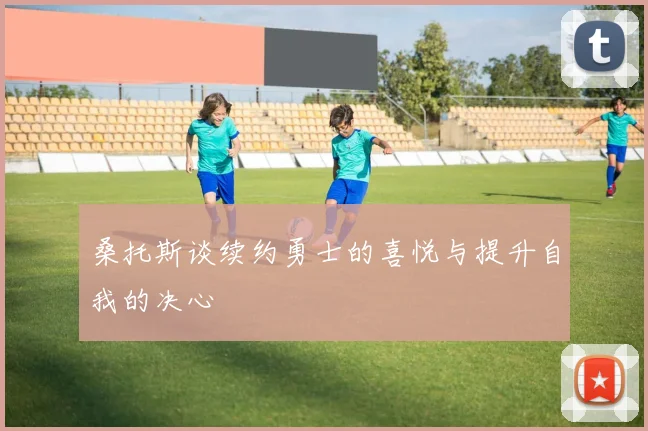 桑托斯谈续约勇士的喜悦与提升自我的决心