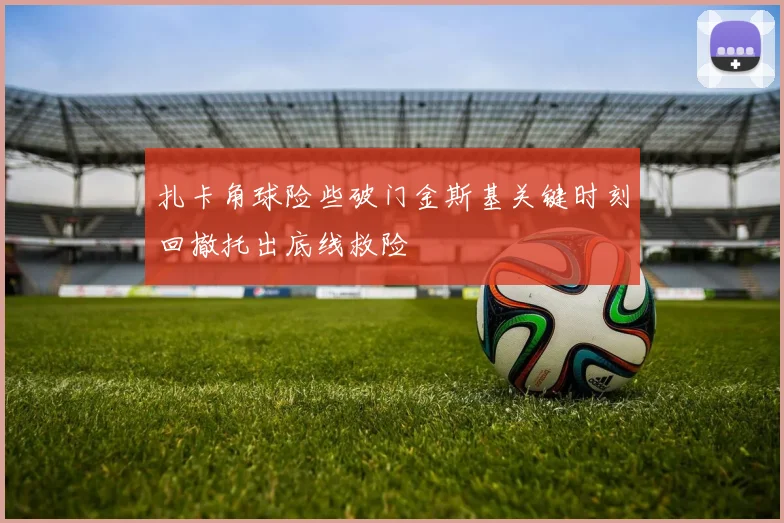 扎卡角球险些破门金斯基关键时刻回撤托出底线救险